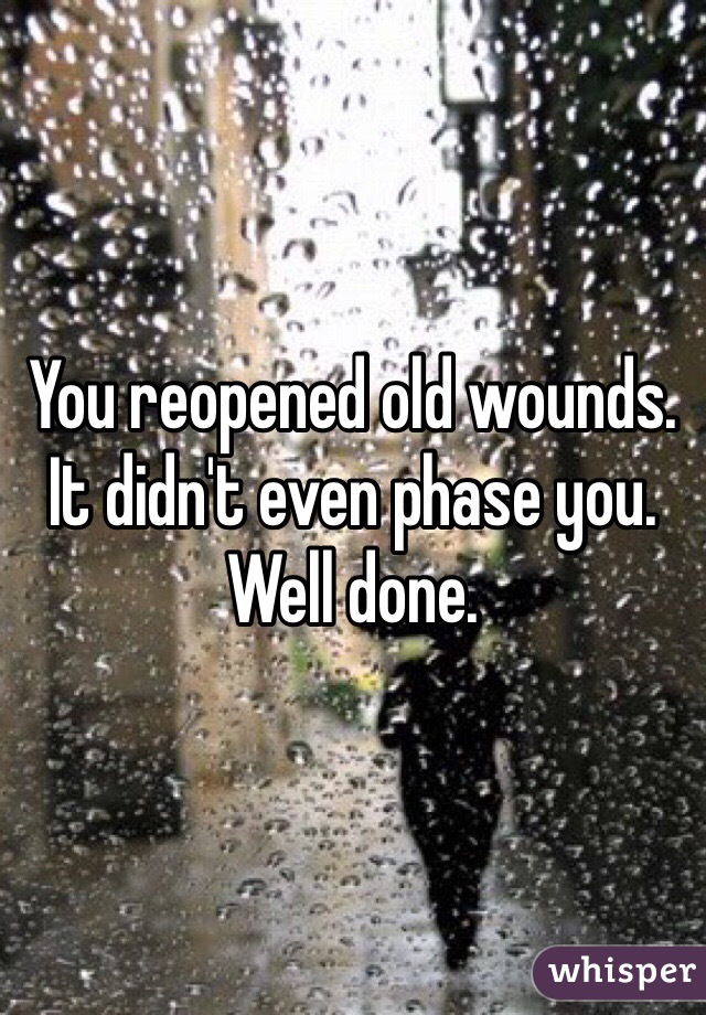 You reopened old wounds. It didn't even phase you. Well done. 