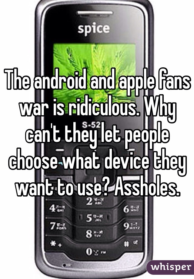 The android and apple fans war is ridiculous. Why can't they let people choose what device they want to use? Assholes. 