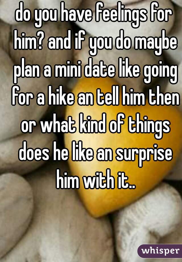 do you have feelings for him? and if you do maybe plan a mini date like going for a hike an tell him then or what kind of things does he like an surprise him with it..