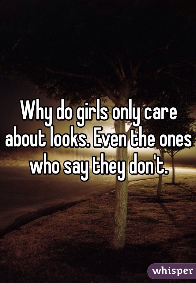 Why do girls only care about looks. Even the ones who say they don't.
