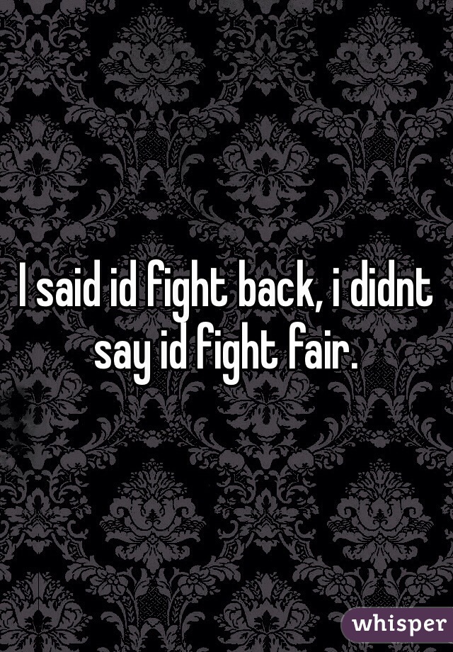 I said id fight back, i didnt say id fight fair. 