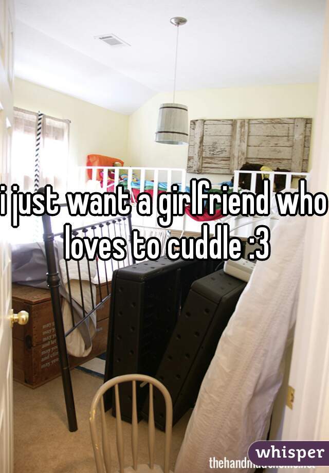 i just want a girlfriend who loves to cuddle :3