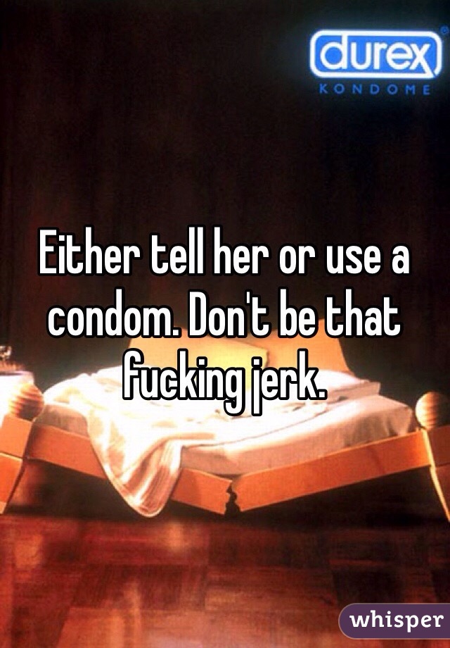 Either tell her or use a condom. Don't be that fucking jerk.  