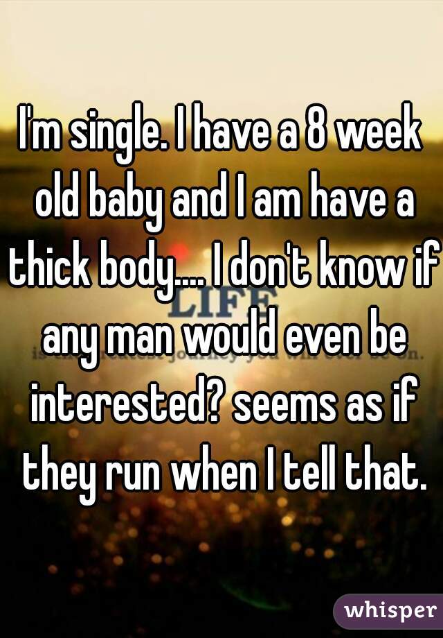 I'm single. I have a 8 week old baby and I am have a thick body.... I don't know if any man would even be interested? seems as if they run when I tell that.