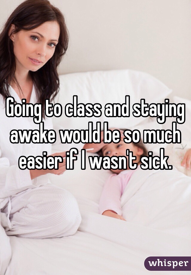 Going to class and staying awake would be so much easier if I wasn't sick.
