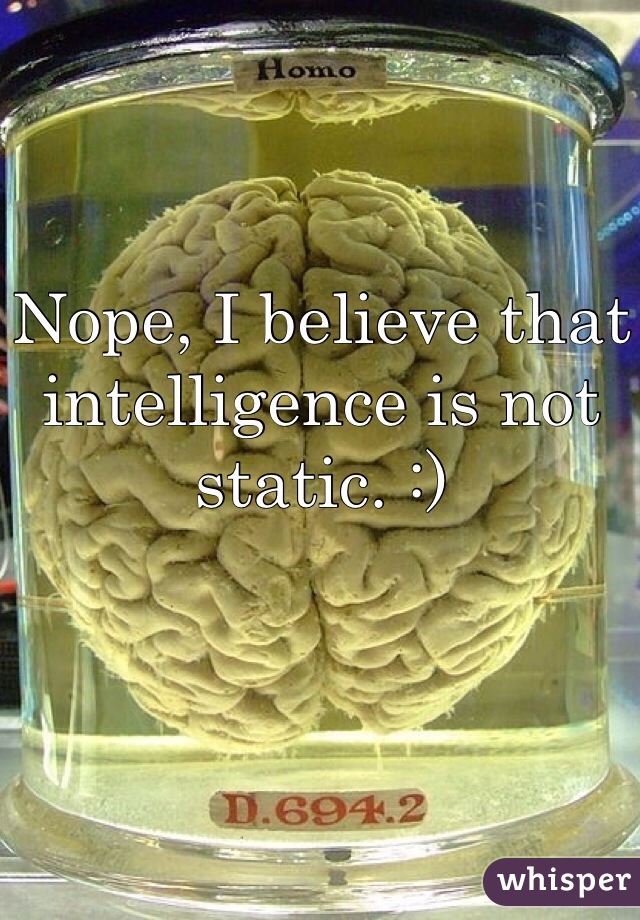 Nope, I believe that intelligence is not static. :)
