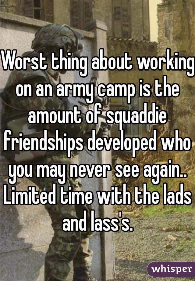 Worst thing about working on an army camp is the amount of squaddie friendships developed who you may never see again.. Limited time with the lads and lass's. 