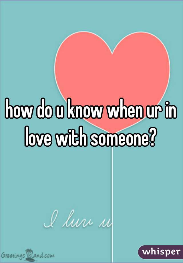 how do u know when ur in love with someone? 