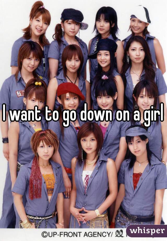I want to go down on a girl