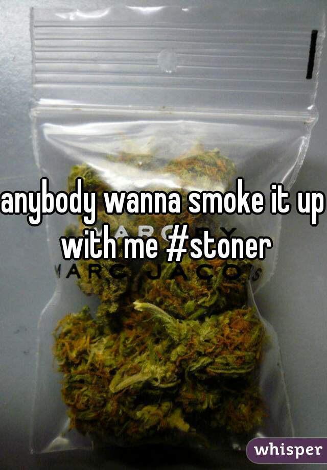anybody wanna smoke it up with me #stoner
