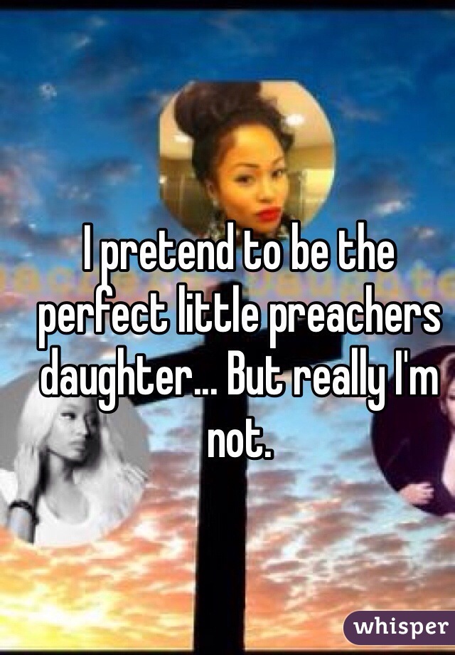 I pretend to be the perfect little preachers daughter... But really I'm not. 