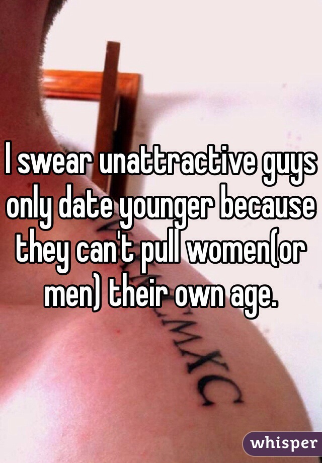 I swear unattractive guys only date younger because they can't pull women(or men) their own age. 