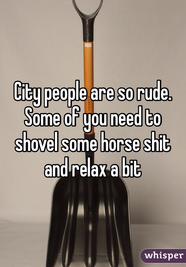 City people are so rude. Some of you need to shovel some horse shit and relax a bit