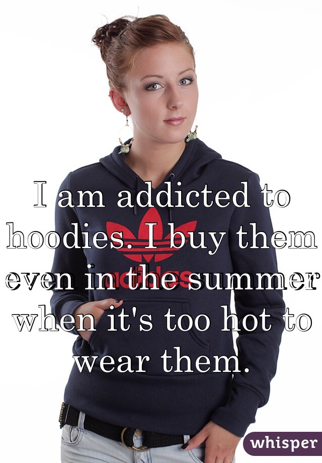 I am addicted to hoodies. I buy them even in the summer when it's too hot to wear them.