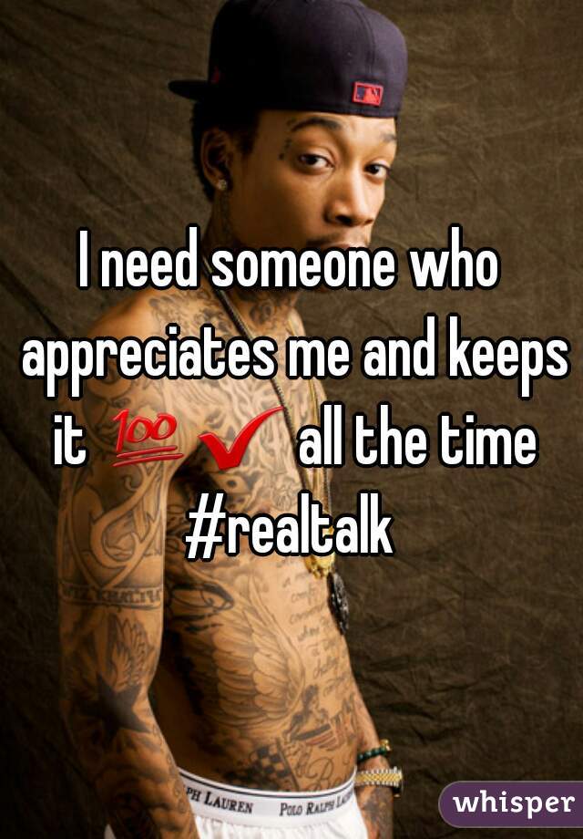 I need someone who appreciates me and keeps it 💯✔ all the time.
#realtalk