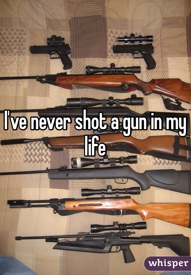 I've never shot a gun in my life