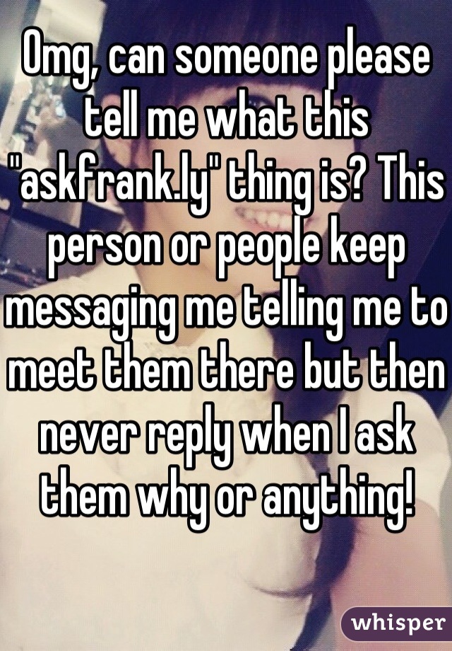 Omg, can someone please tell me what this "askfrank.ly" thing is? This person or people keep messaging me telling me to meet them there but then never reply when I ask them why or anything!