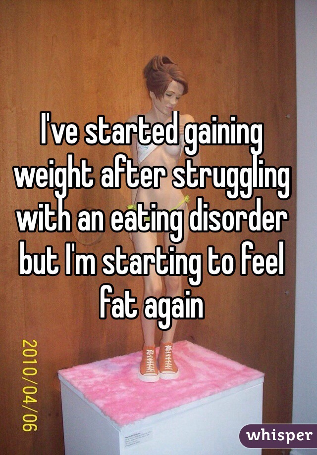 I've started gaining weight after struggling with an eating disorder but I'm starting to feel fat again
