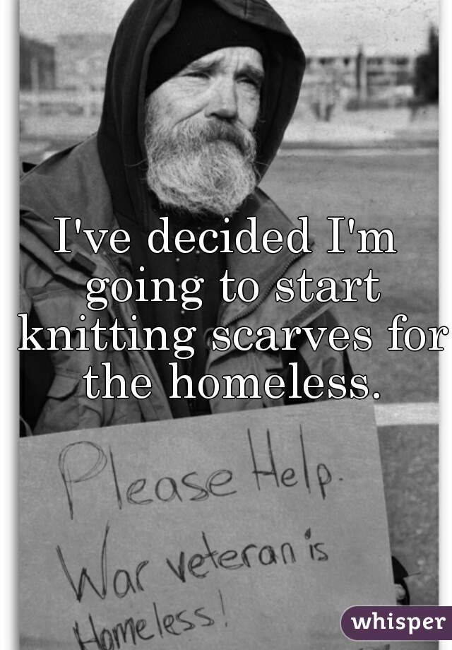 I've decided I'm going to start knitting scarves for the homeless.