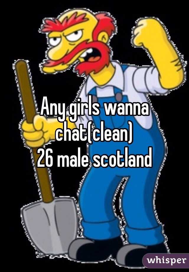 Any girls wanna chat(clean)
26 male scotland