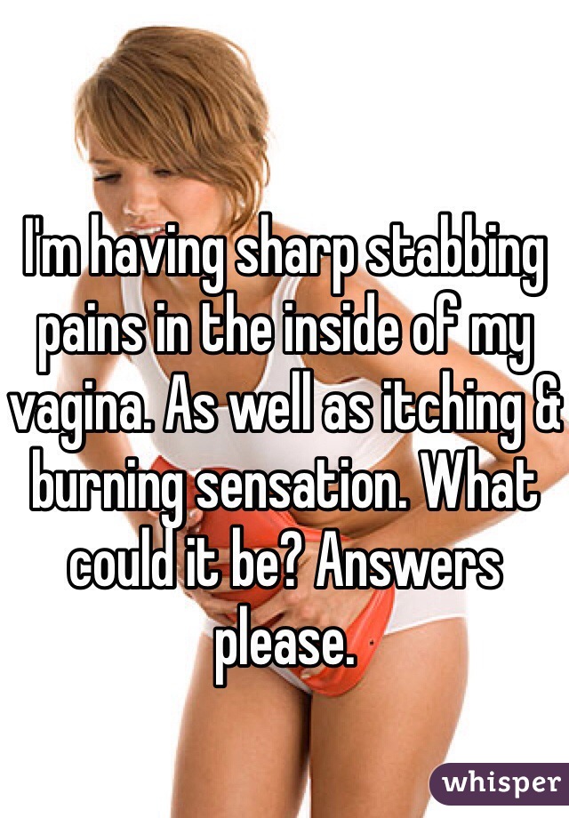 I'm having sharp stabbing pains in the inside of my vagina. As well as itching & burning sensation. What could it be? Answers please.