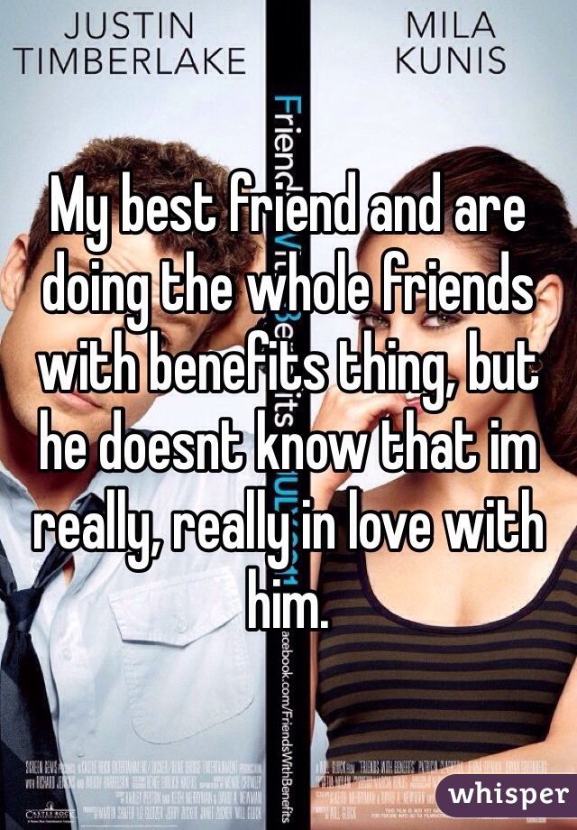 My best friend and are doing the whole friends with benefits thing, but he doesnt know that im really, really in love with him. 