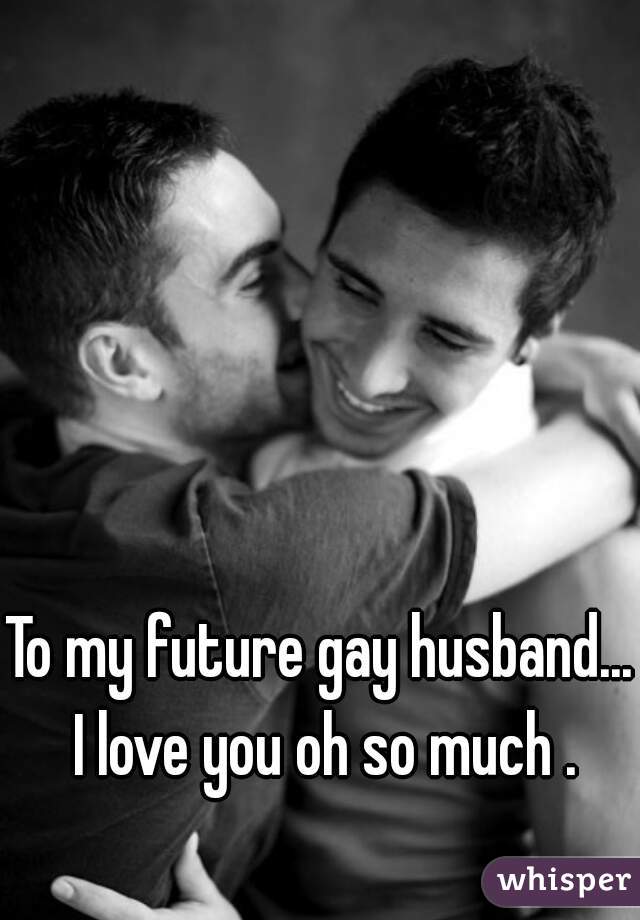 To my future gay husband... I love you oh so much .