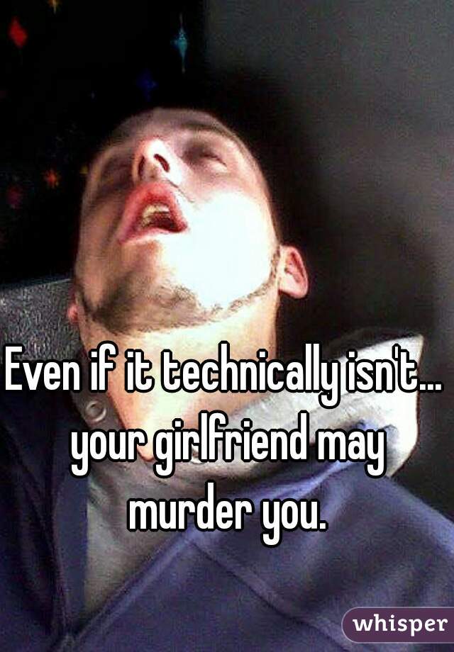 Even if it technically isn't... your girlfriend may murder you.