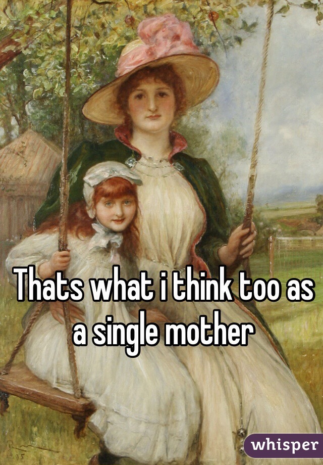 Thats what i think too as a single mother
