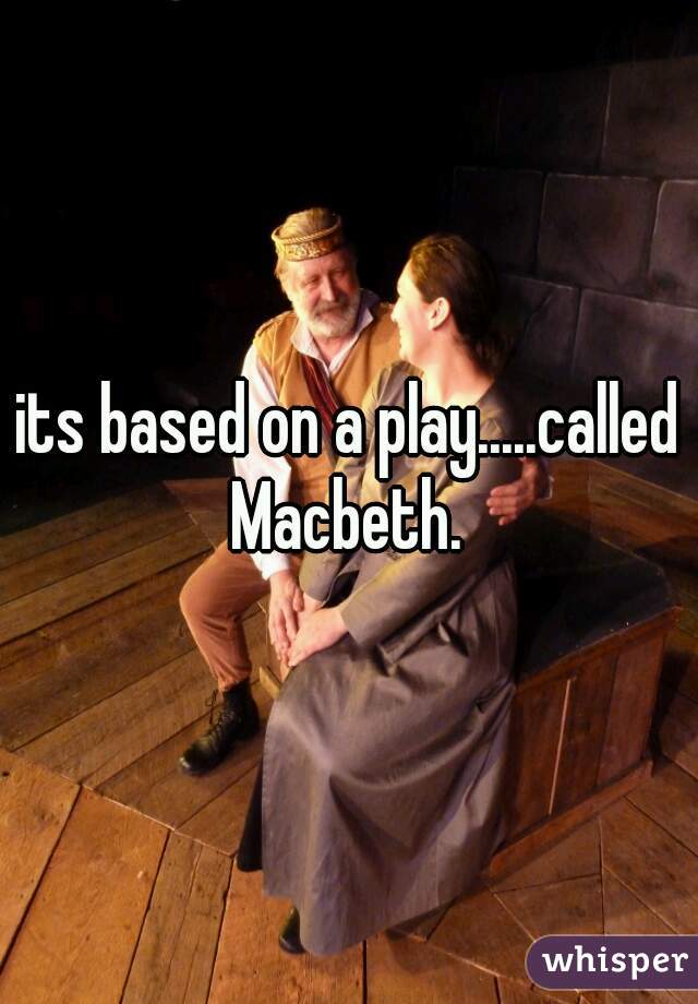 its based on a play.....called Macbeth. 
