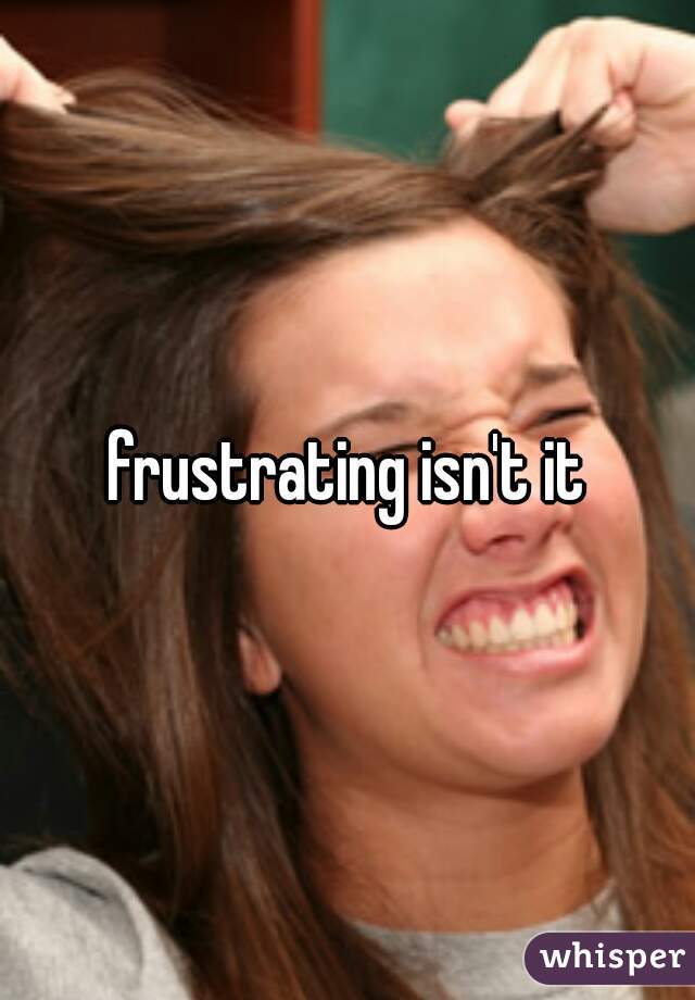 frustrating isn't it