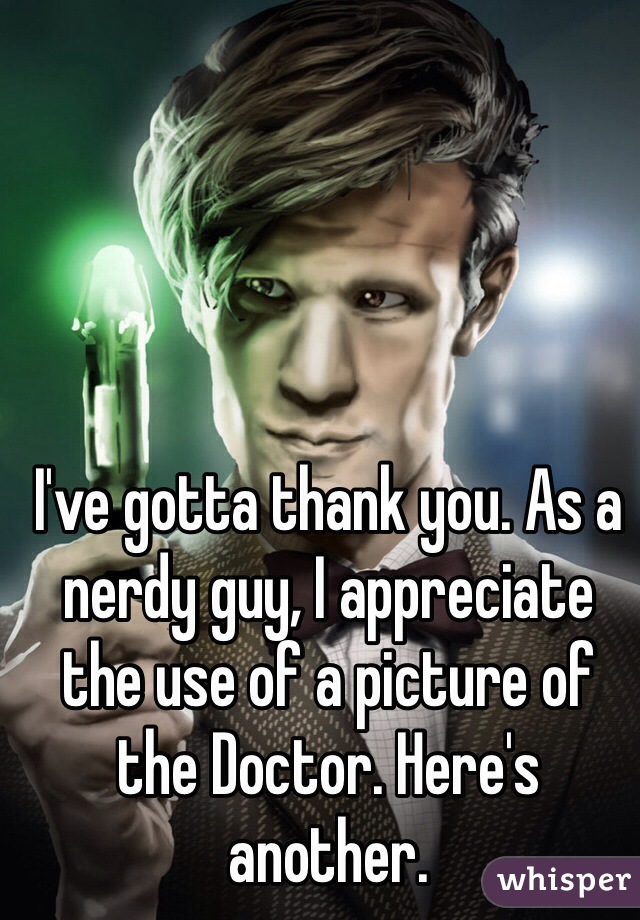 I've gotta thank you. As a nerdy guy, I appreciate the use of a picture of the Doctor. Here's another.