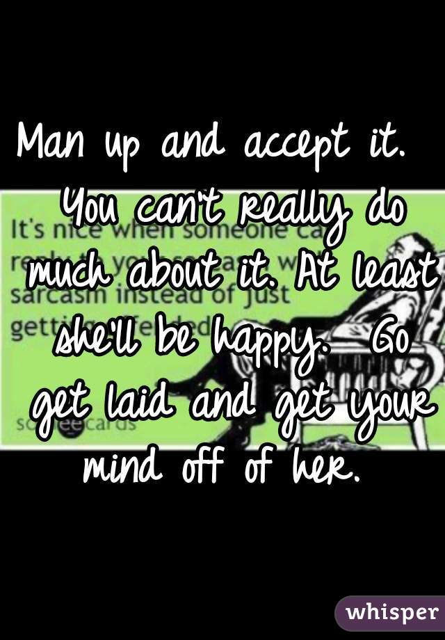 Man up and accept it.  You can't really do much about it. At least she'll be happy.  Go get laid and get your mind off of her. 
