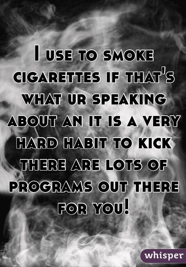 I use to smoke cigarettes if that's what ur speaking about an it is a very hard habit to kick there are lots of programs out there for you!