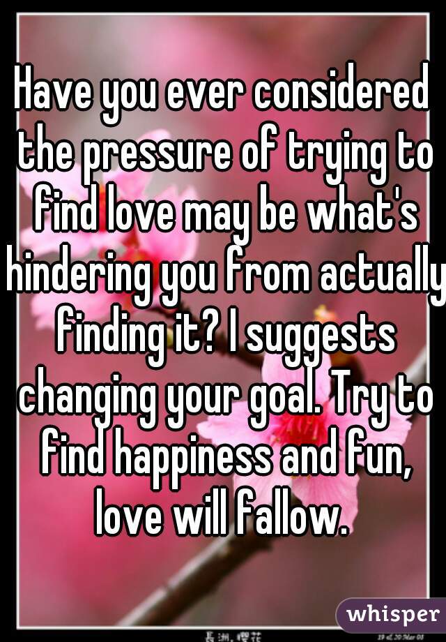 Have you ever considered the pressure of trying to find love may be what's hindering you from actually finding it? I suggests changing your goal. Try to find happiness and fun, love will fallow. 