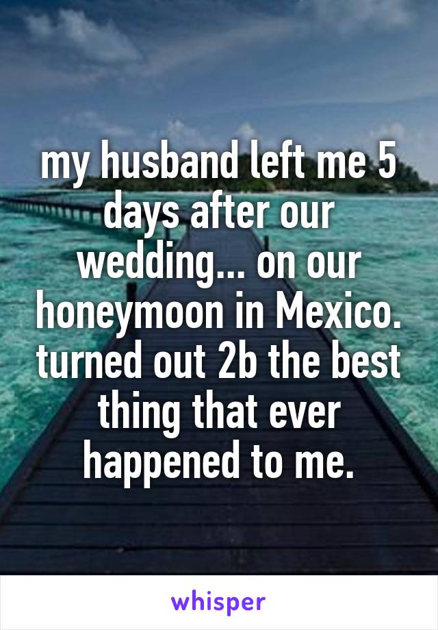 my husband left me 5 days after our wedding... on our honeymoon in Mexico. turned out 2b the best thing that ever happened to me.