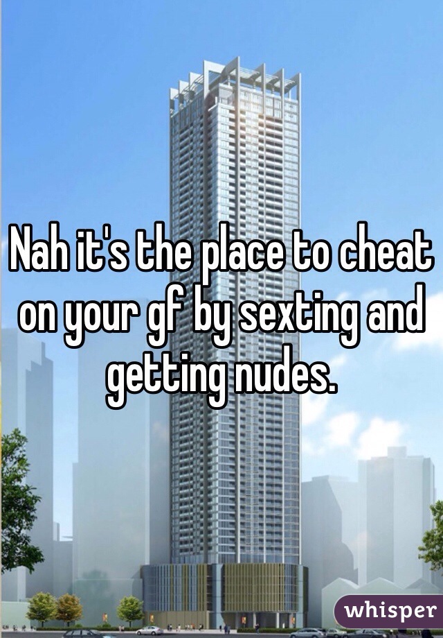 Nah it's the place to cheat on your gf by sexting and getting nudes.