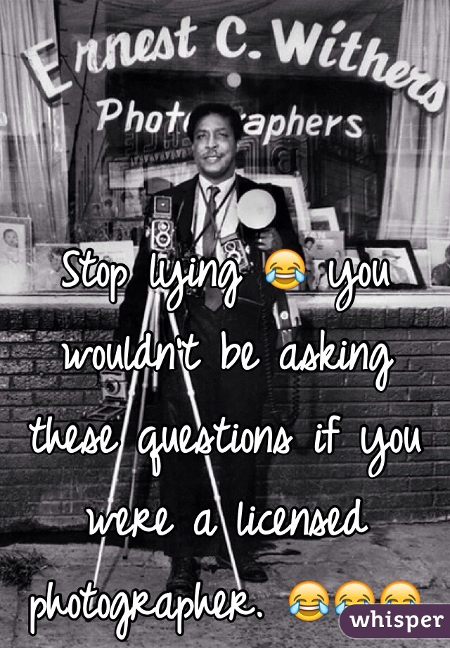 Stop lying 😂 you wouldn't be asking these questions if you were a licensed photographer. 😂😂😂