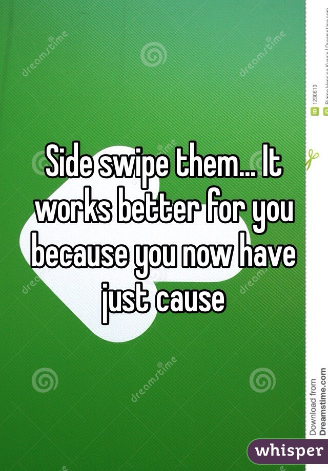 Side swipe them... It works better for you because you now have just cause 