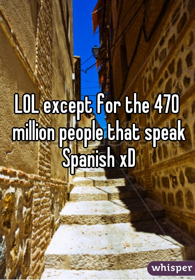 LOL except for the 470 million people that speak Spanish xD