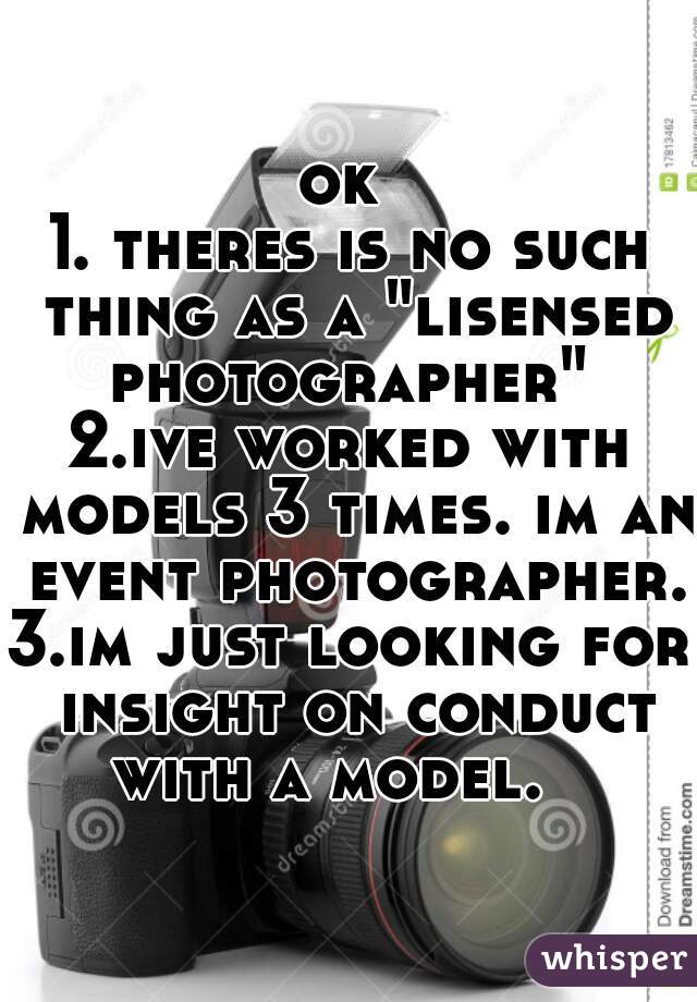 ok 
1. theres is no such thing as a "lisensed photographer" 
2.ive worked with models 3 times. im an event photographer. 
3.im just looking for insight on conduct with a model.   