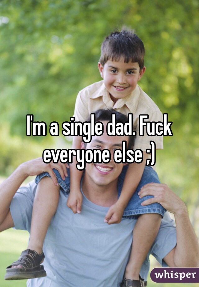 I'm a single dad. Fuck everyone else ;)