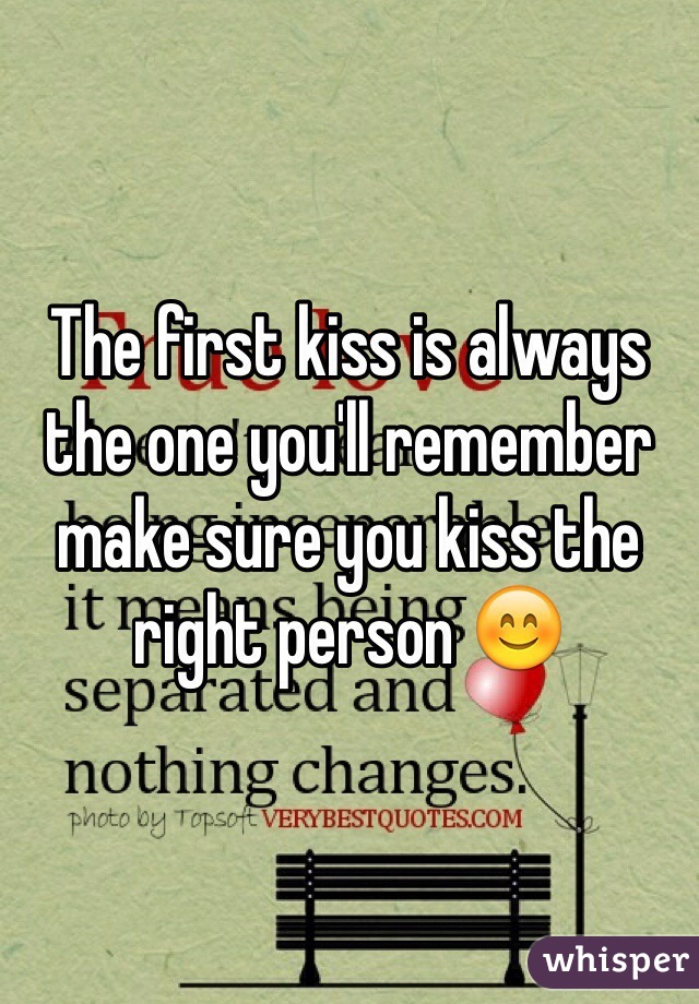The first kiss is always the one you'll remember make sure you kiss the right person 😊