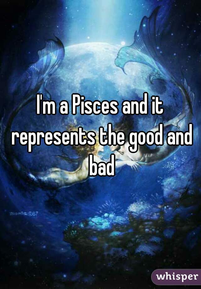 I'm a Pisces and it represents the good and bad