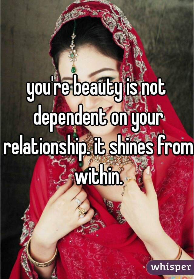 you're beauty is not dependent on your relationship. it shines from within.