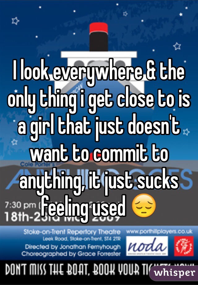 I look everywhere & the only thing i get close to is a girl that just doesn't want to commit to anything, it just sucks feeling used 😔