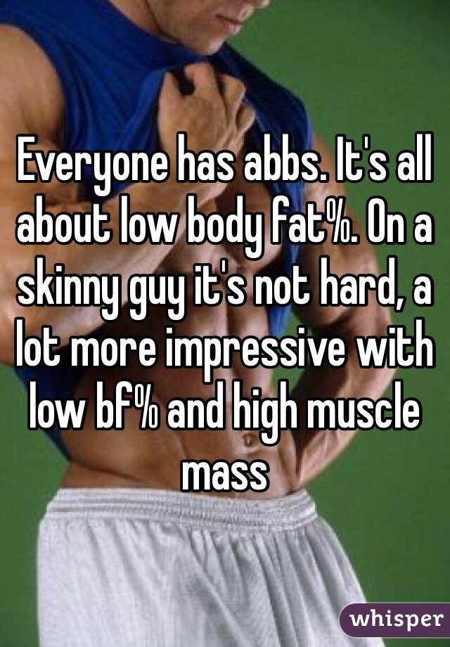 Everyone has abbs. It's all about low body fat%. On a skinny guy it's not hard, a lot more impressive with low bf% and high muscle mass