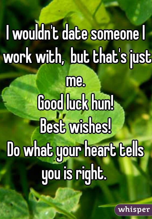 I wouldn't date someone I work with,  but that's just me. 
Good luck hun!
 Best wishes! 
Do what your heart tells you is right.  