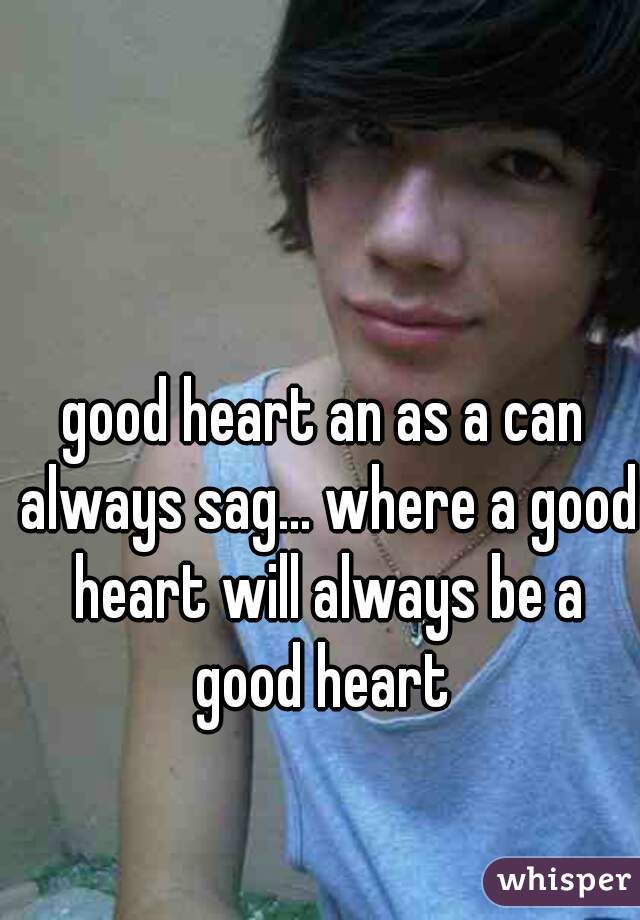 good heart an as a can always sag... where a good heart will always be a good heart 