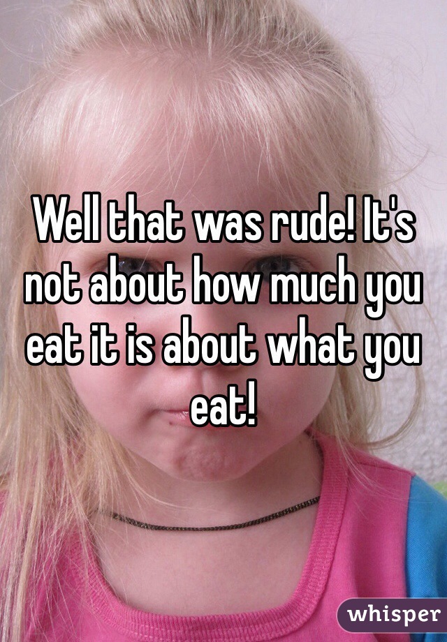 Well that was rude! It's not about how much you eat it is about what you eat! 